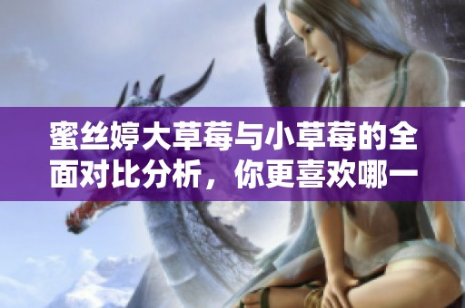 蜜丝婷大草莓与小草莓的全面对比分析，你更喜欢哪一款？