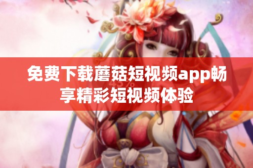 免费下载蘑菇短视频app畅享精彩短视频体验