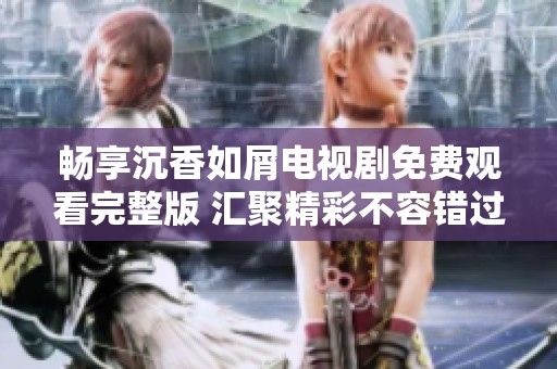 畅享沉香如屑电视剧免费观看完整版 汇聚精彩不容错过