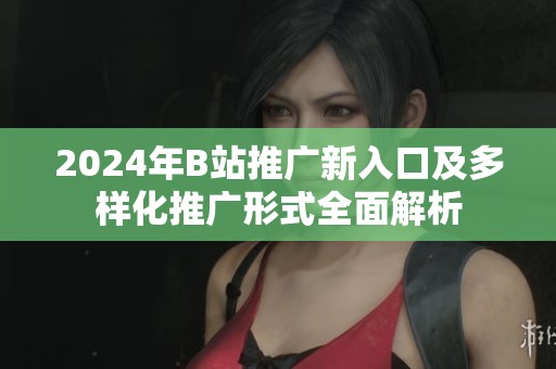 2024年B站推广新入口及多样化推广形式全面解析