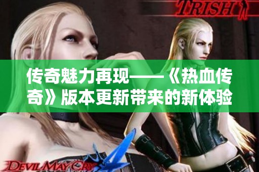 传奇魅力再现——《热血传奇》版本更新带来的新体验与玩家福利