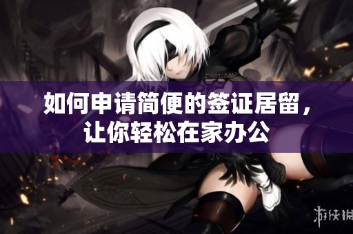 如何申请简便的签证居留，让你轻松在家办公