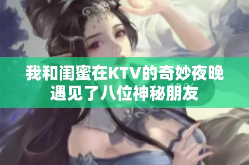 我和闺蜜在KTV的奇妙夜晚遇见了八位神秘朋友