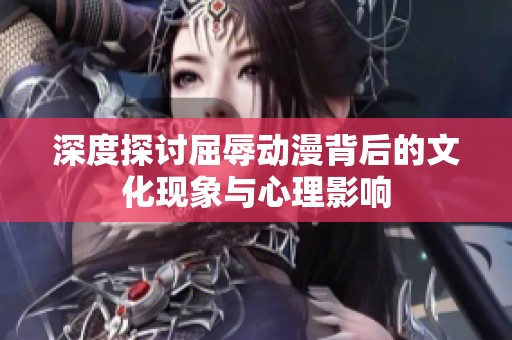 深度探讨屈辱动漫背后的文化现象与心理影响