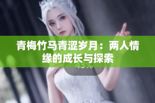 青梅竹马青涩岁月：两人情缘的成长与探索