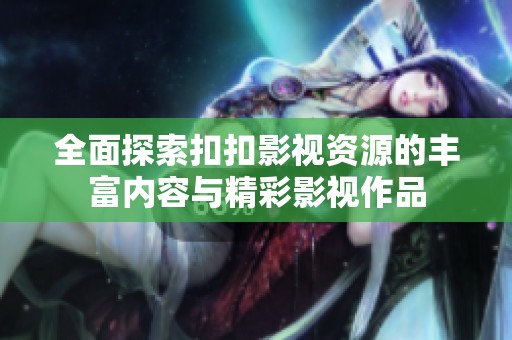 全面探索扣扣影视资源的丰富内容与精彩影视作品