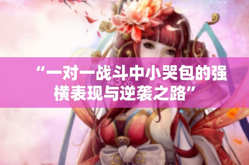 “一对一战斗中小哭包的强横表现与逆袭之路”