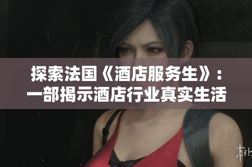 探索法国《酒店服务生》：一部揭示酒店行业真实生活的电影