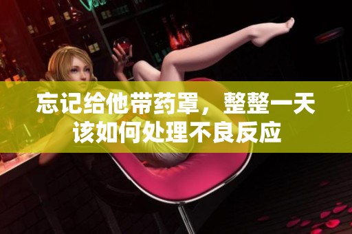忘记给他带药罩，整整一天该如何处理不良反应