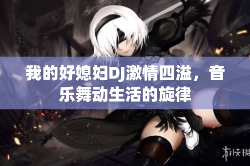 我的好媳妇DJ激情四溢，音乐舞动生活的旋律