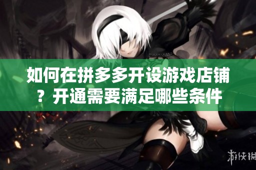 如何在拼多多开设游戏店铺？开通需要满足哪些条件