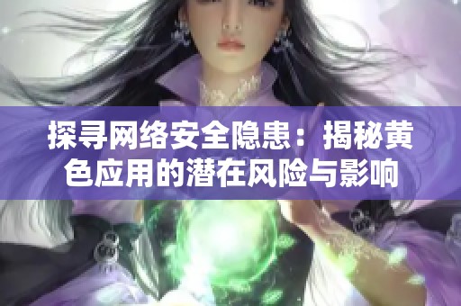 探寻网络安全隐患：揭秘黄色应用的潜在风险与影响
