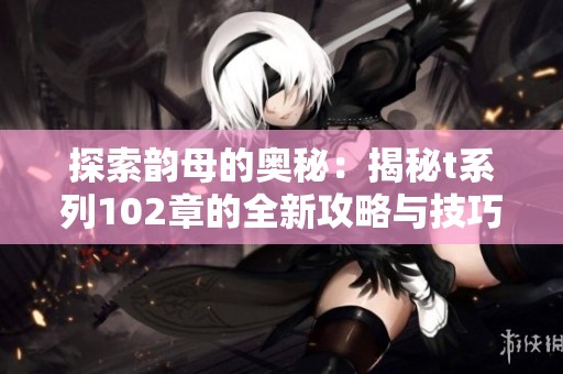 探索韵母的奥秘：揭秘t系列102章的全新攻略与技巧
