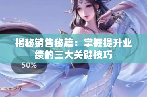 揭秘销售秘籍：掌握提升业绩的三大关键技巧
