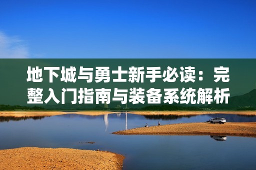 地下城与勇士新手必读：完整入门指南与装备系统解析