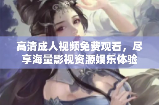 高清成人视频免费观看，尽享海量影视资源娱乐体验