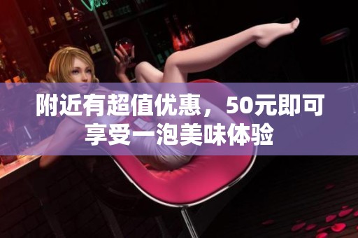附近有超值优惠，50元即可享受一泡美味体验
