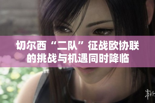 切尔西“二队”征战欧协联的挑战与机遇同时降临