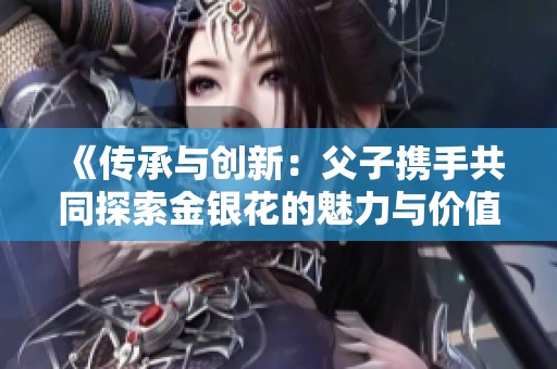 《传承与创新：父子携手共同探索金银花的魅力与价值》