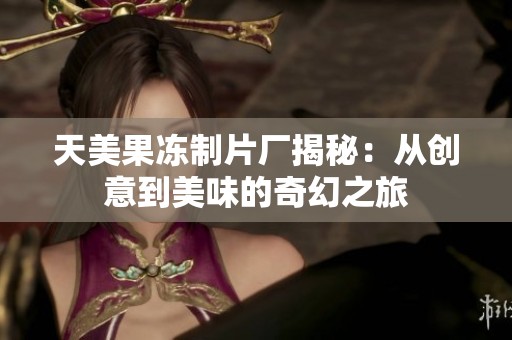 天美果冻制片厂揭秘：从创意到美味的奇幻之旅