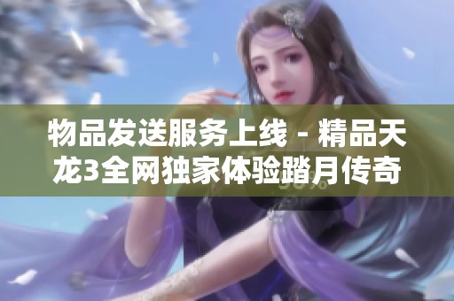 物品发送服务上线 - 精品天龙3全网独家体验踏月传奇网游单机版