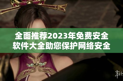 全面推荐2023年免费安全软件大全助您保护网络安全
