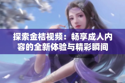 探索金桔视频：畅享成人内容的全新体验与精彩瞬间