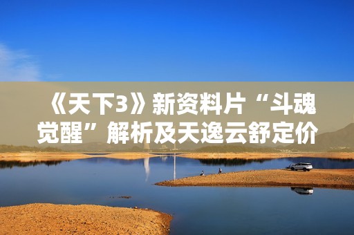 《天下3》新资料片“斗魂觉醒”解析及天逸云舒定价揭秘
