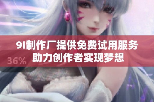 9I制作厂提供免费试用服务 助力创作者实现梦想