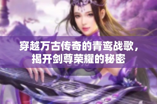 穿越万古传奇的青鸾战歌，揭开剑尊荣耀的秘密