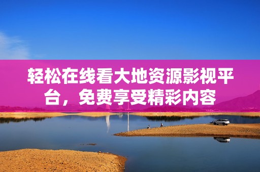 轻松在线看大地资源影视平台，免费享受精彩内容