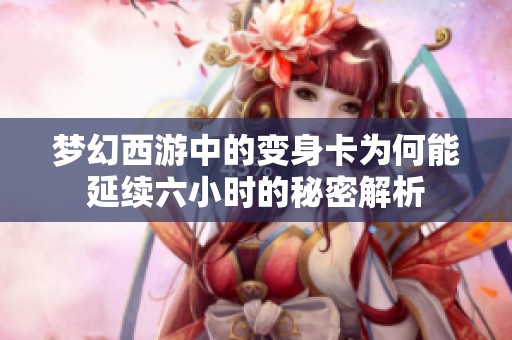 梦幻西游中的变身卡为何能延续六小时的秘密解析