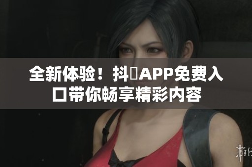 全新体验！抖抈APP免费入口带你畅享精彩内容