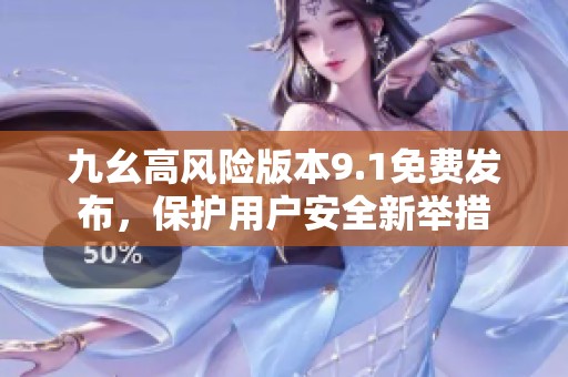 九幺高风险版本9.1免费发布，保护用户安全新举措
