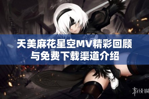 天美麻花星空MV精彩回顾与免费下载渠道介绍