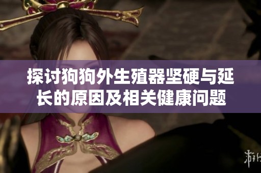 探讨狗狗外生殖器坚硬与延长的原因及相关健康问题