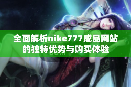 全面解析nike777成品网站的独特优势与购买体验