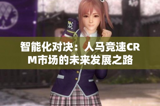 智能化对决：人马竞速CRM市场的未来发展之路