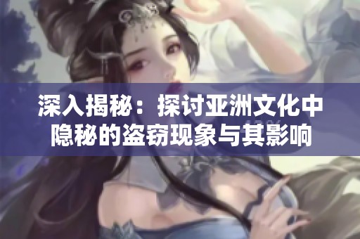 深入揭秘：探讨亚洲文化中隐秘的盗窃现象与其影响