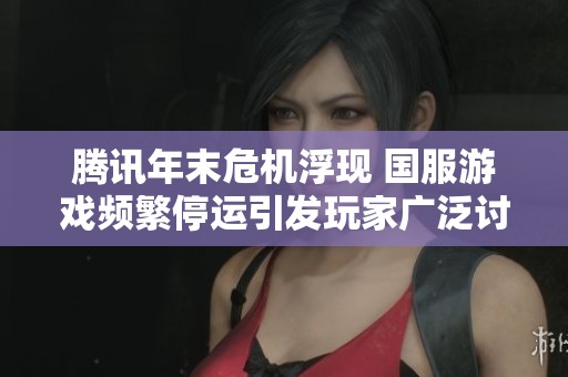 腾讯年末危机浮现 国服游戏频繁停运引发玩家广泛讨论
