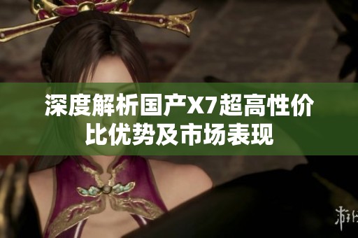 深度解析国产X7超高性价比优势及市场表现