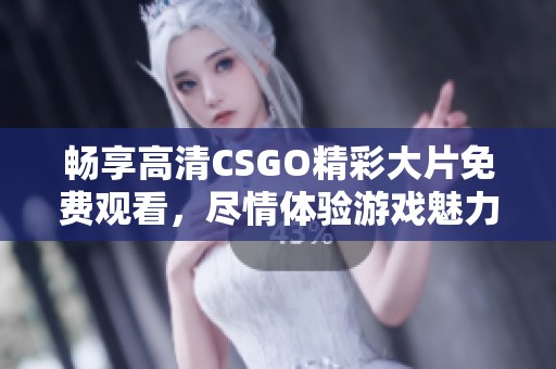 畅享高清CSGO精彩大片免费观看，尽情体验游戏魅力