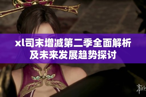 xl司末增减第二季全面解析及未来发展趋势探讨