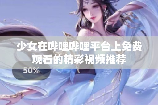 少女在哔哩哔哩平台上免费观看的精彩视频推荐
