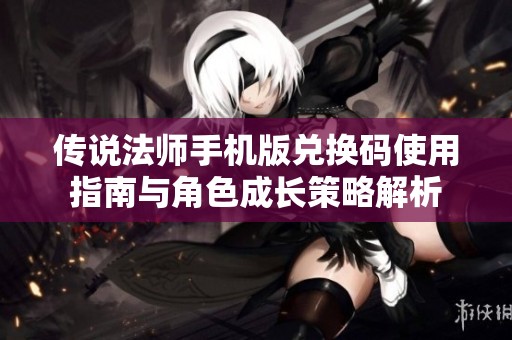 传说法师手机版兑换码使用指南与角色成长策略解析