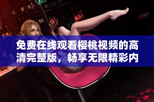 免费在线观看樱桃视频的高清完整版，畅享无限精彩内容