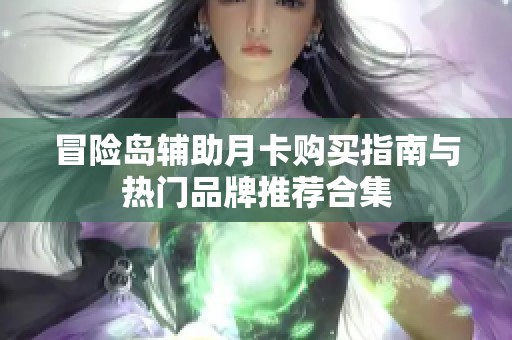 冒险岛辅助月卡购买指南与热门品牌推荐合集
