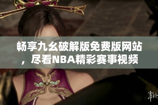 畅享九幺破解版免费版网站，尽看NBA精彩赛事视频
