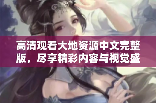高清观看大地资源中文完整版，尽享精彩内容与视觉盛宴