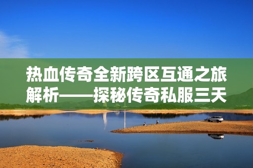 热血传奇全新跨区互通之旅解析——探秘传奇私服三天一区新篇章